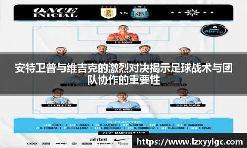 安特卫普与维吉克的激烈对决揭示足球战术与团队协作的重要性