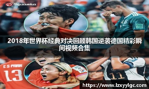 2018年世界杯经典对决回顾韩国逆袭德国精彩瞬间视频合集