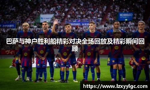 巴萨与神户胜利船精彩对决全场回放及精彩瞬间回顾